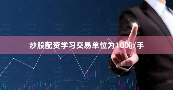 炒股配资学习交易单位为10吨/手