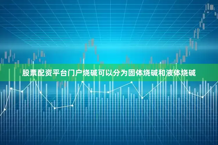 股票配资平台门户烧碱可以分为固体烧碱和液体烧碱