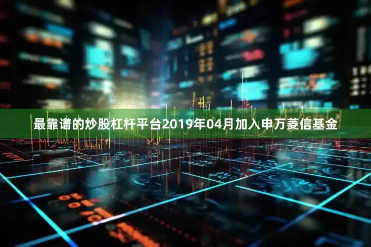 最靠谱的炒股杠杆平台2019年04月加入申万菱信基金