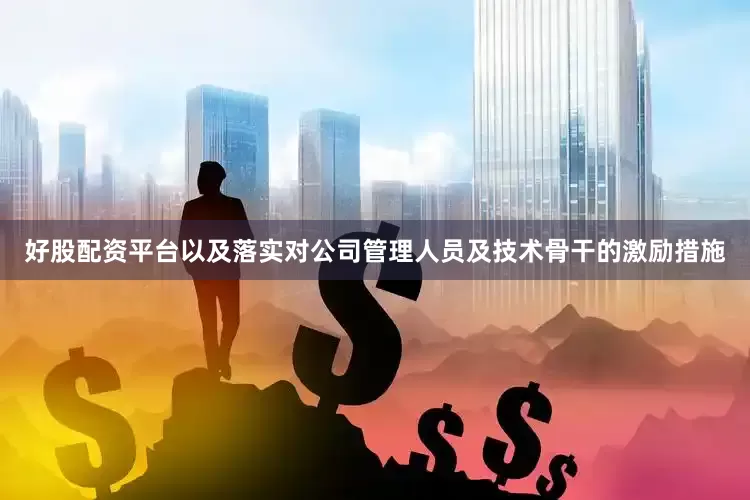 好股配资平台以及落实对公司管理人员及技术骨干的激励措施