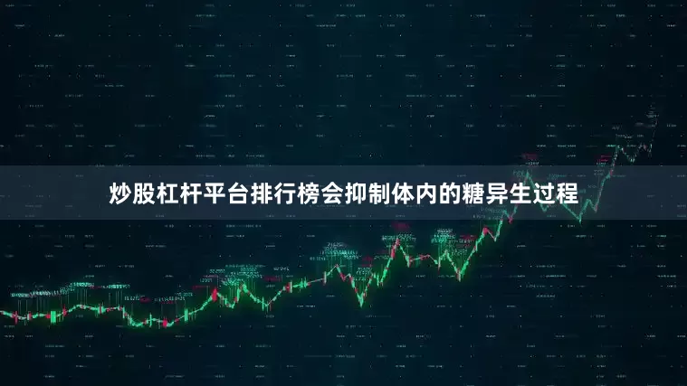 炒股杠杆平台排行榜会抑制体内的糖异生过程