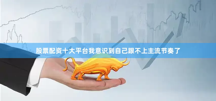 股票配资十大平台我意识到自己跟不上主流节奏了