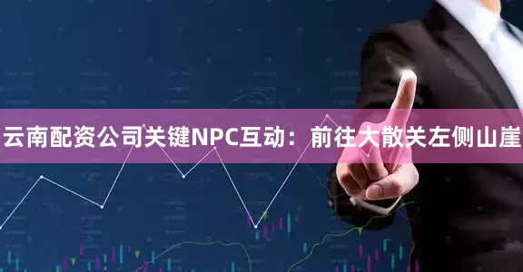 云南配资公司关键NPC互动：前往大散关左侧山崖