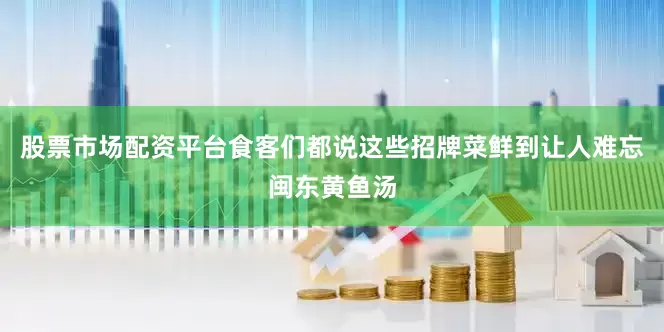 股票市场配资平台食客们都说这些招牌菜鲜到让人难忘闽东黄鱼汤