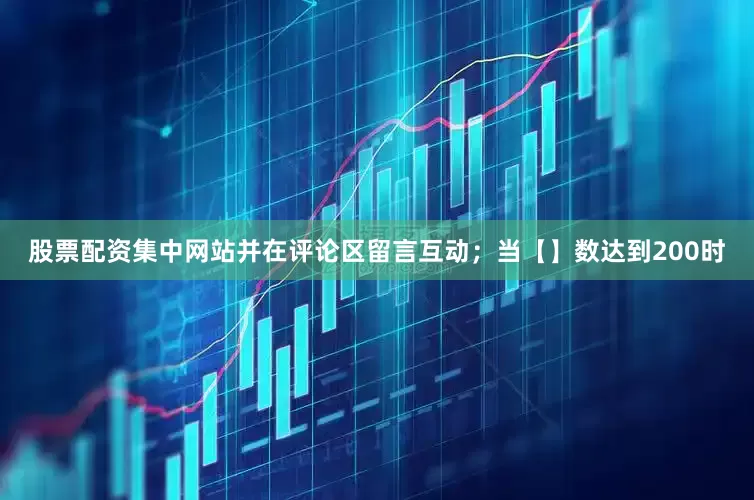 股票配资集中网站并在评论区留言互动；当【】数达到200时