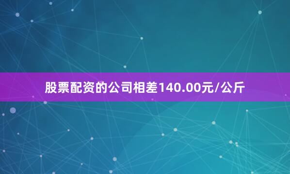 股票配资的公司相差140.00元/公斤