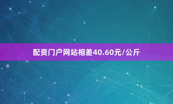 配资门户网站相差40.60元/公斤