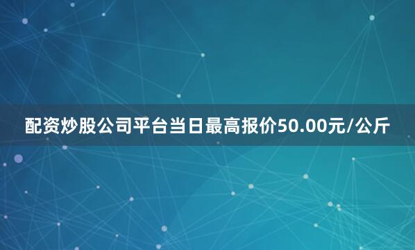 配资炒股公司平台当日最高报价50.00元/公斤