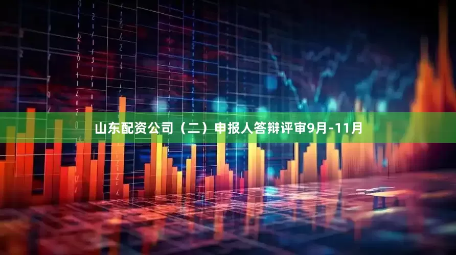 山东配资公司（二）申报人答辩评审9月-11月