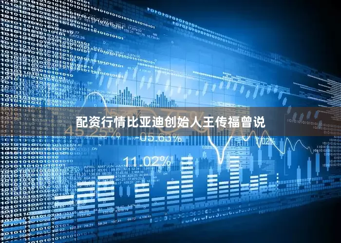 配资行情比亚迪创始人王传福曾说