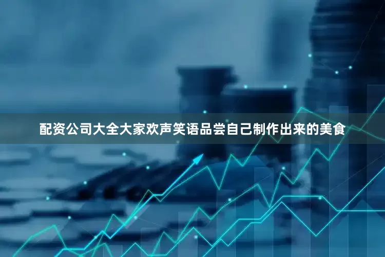 配资公司大全大家欢声笑语品尝自己制作出来的美食