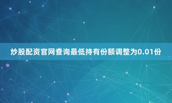 炒股配资官网查询最低持有份额调整为0.01份