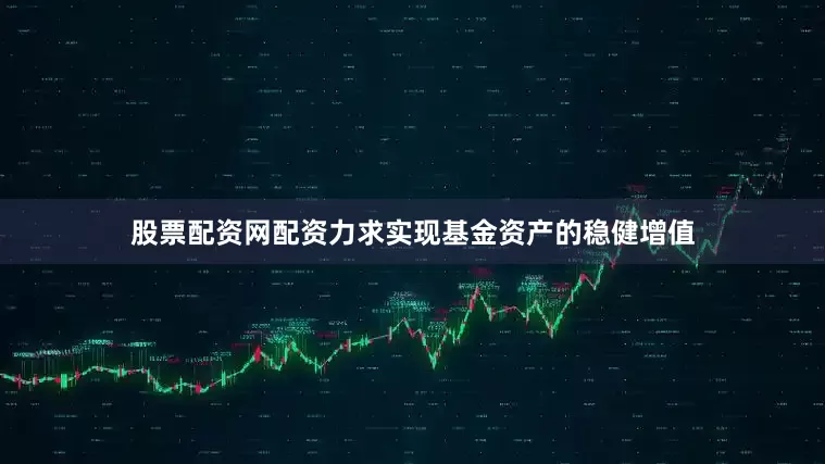 股票配资网配资力求实现基金资产的稳健增值