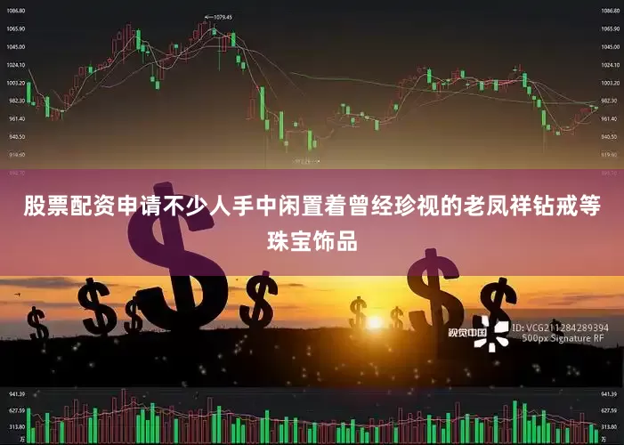 股票配资申请不少人手中闲置着曾经珍视的老凤祥钻戒等珠宝饰品