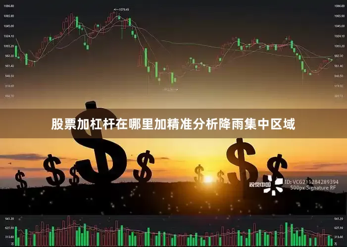 股票加杠杆在哪里加精准分析降雨集中区域