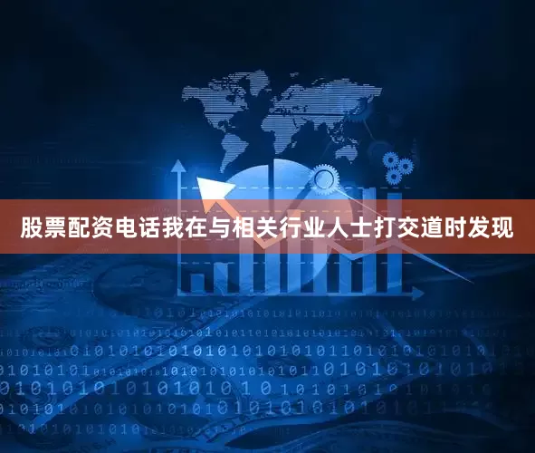股票配资电话我在与相关行业人士打交道时发现