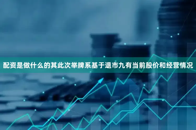 配资是做什么的其此次举牌系基于退市九有当前股价和经营情况