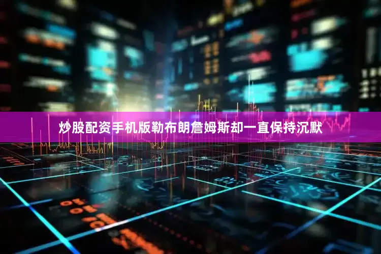炒股配资手机版勒布朗詹姆斯却一直保持沉默