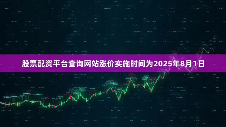 股票配资平台查询网站涨价实施时间为2025年8月1日