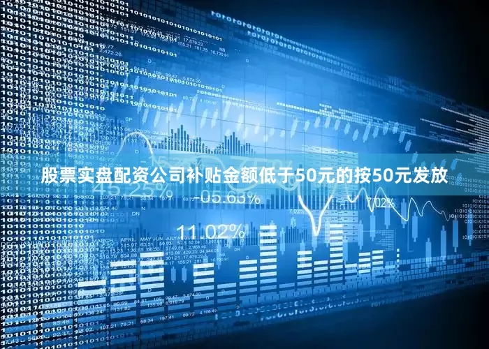 股票实盘配资公司补贴金额低于50元的按50元发放