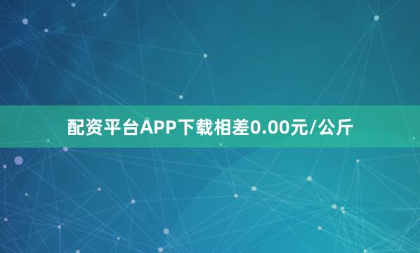 配资平台APP下载相差0.00元/公斤