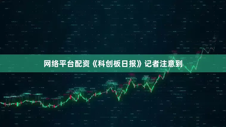 网络平台配资《科创板日报》记者注意到