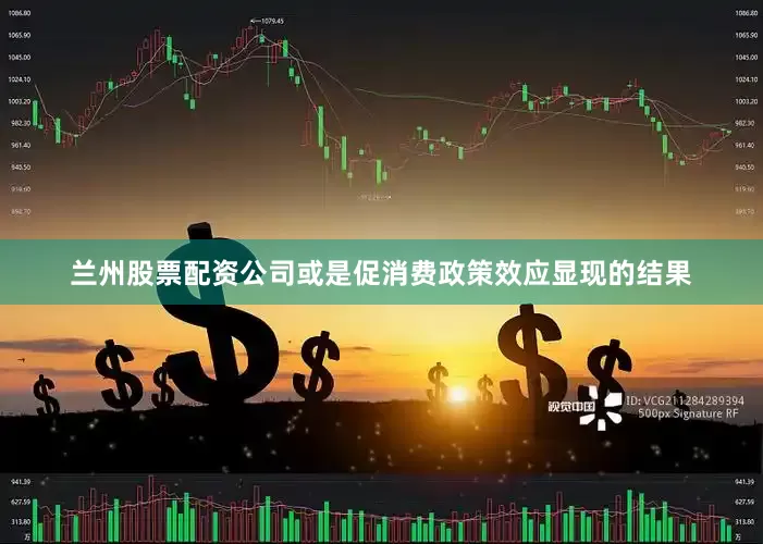 兰州股票配资公司或是促消费政策效应显现的结果