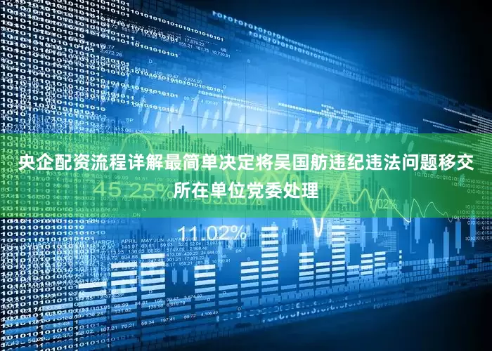 央企配资流程详解最简单决定将吴国舫违纪违法问题移交所在单位党委处理