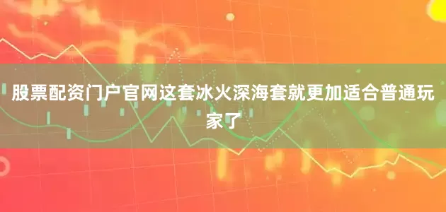 股票配资门户官网这套冰火深海套就更加适合普通玩家了