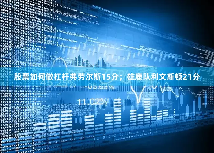 股票如何做杠杆弗劳尔斯15分；雄鹿队利文斯顿21分