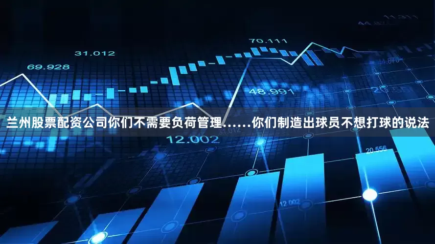 兰州股票配资公司你们不需要负荷管理……你们制造出球员不想打球的说法