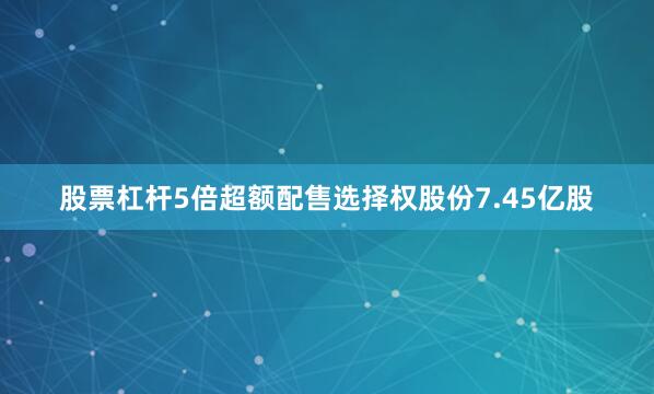 股票杠杆5倍超额配售选择权股份7.45亿股