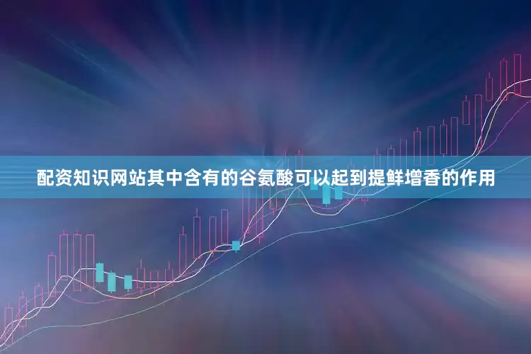 配资知识网站其中含有的谷氨酸可以起到提鲜增香的作用