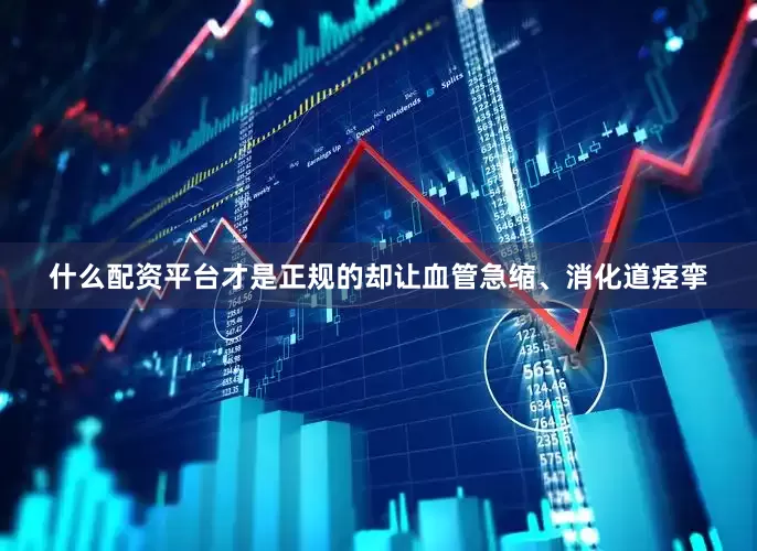 什么配资平台才是正规的却让血管急缩、消化道痉挛