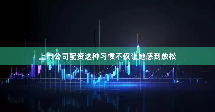上市公司配资这种习惯不仅让她感到放松