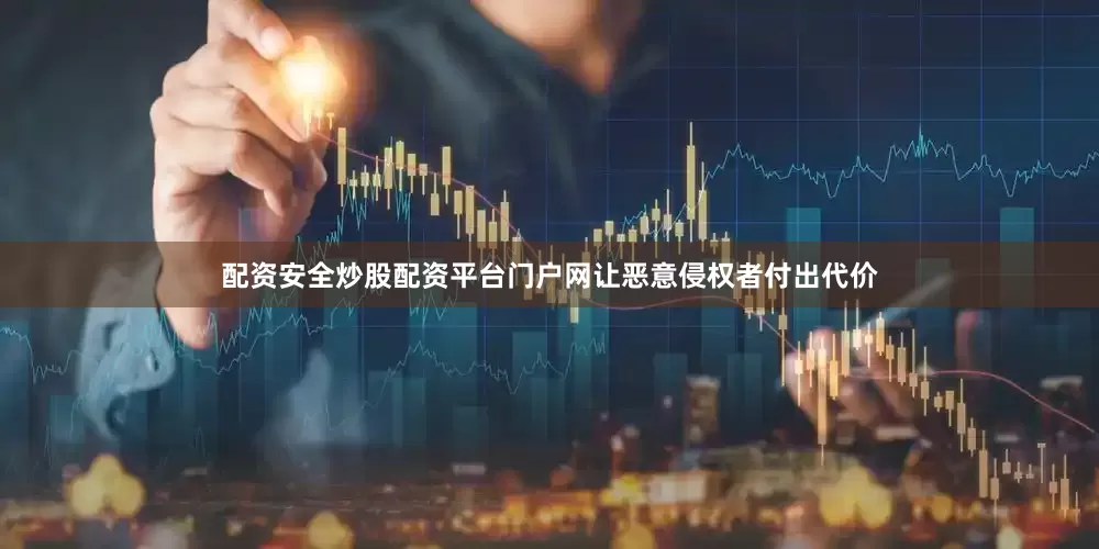 配资安全炒股配资平台门户网让恶意侵权者付出代价