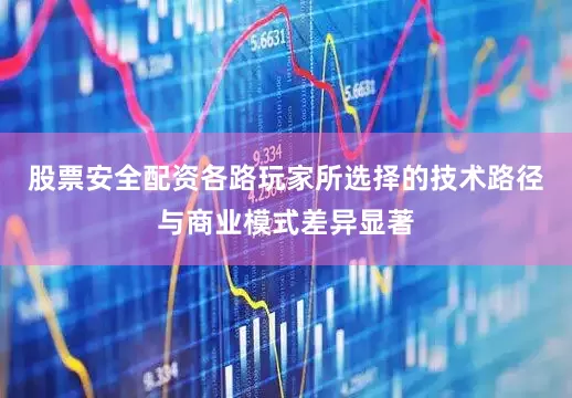 股票安全配资各路玩家所选择的技术路径与商业模式差异显著