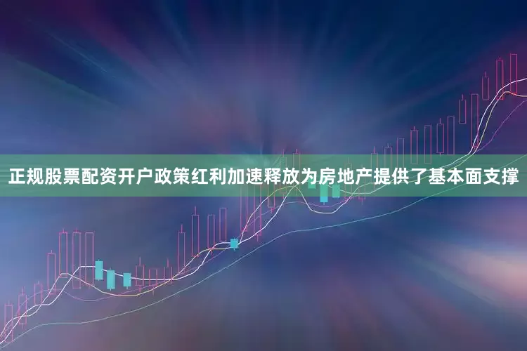 正规股票配资开户政策红利加速释放为房地产提供了基本面支撑