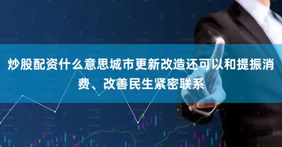 炒股配资什么意思城市更新改造还可以和提振消费、改善民生紧密联系
