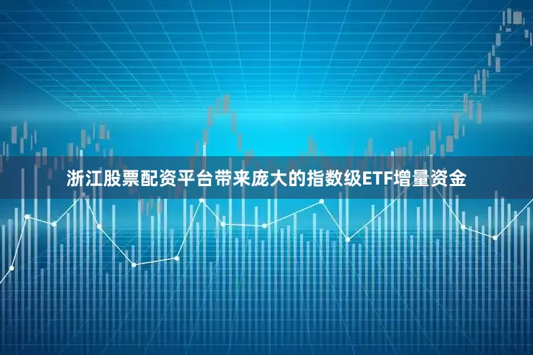 浙江股票配资平台带来庞大的指数级ETF增量资金