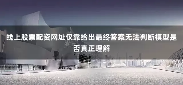 线上股票配资网址仅靠给出最终答案无法判断模型是否真正理解