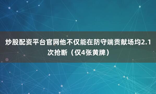 炒股配资平台官网他不仅能在防守端贡献场均2.1次抢断（仅4张黄牌）