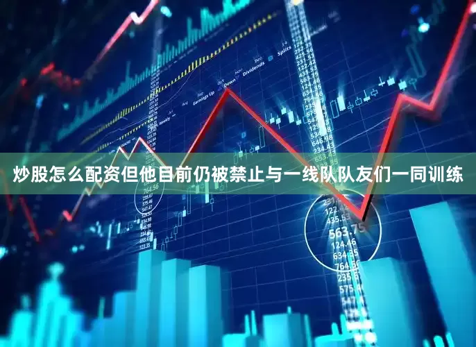 炒股怎么配资但他目前仍被禁止与一线队队友们一同训练