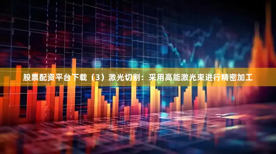 股票配资平台下载（3）激光切割：采用高能激光束进行精密加工