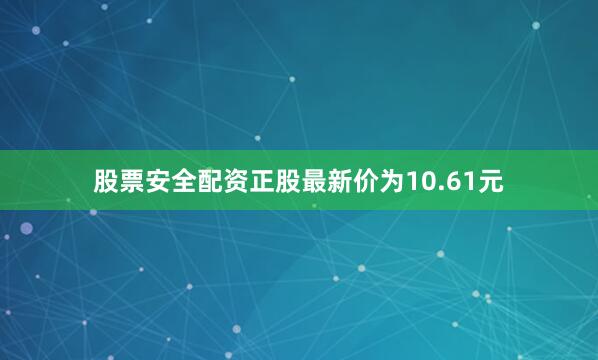 股票安全配资正股最新价为10.61元