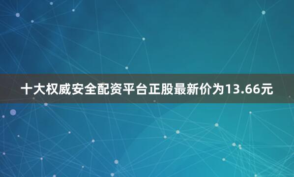 十大权威安全配资平台正股最新价为13.66元