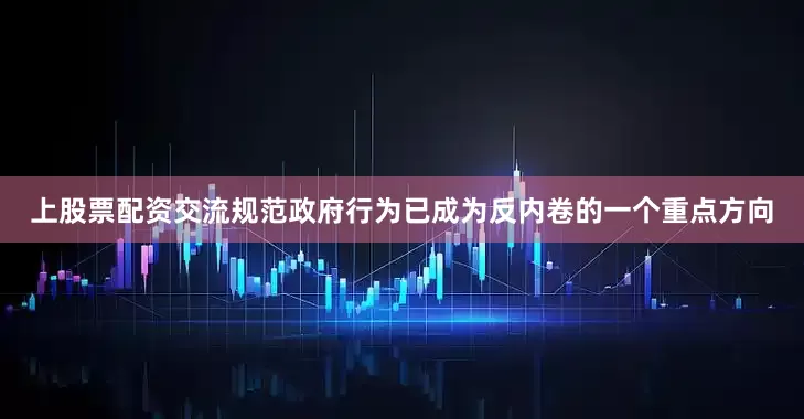 上股票配资交流规范政府行为已成为反内卷的一个重点方向