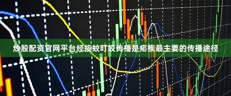 炒股配资官网平台经按蚊叮咬传播是疟疾最主要的传播途径