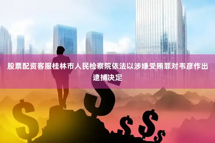 股票配资客服桂林市人民检察院依法以涉嫌受贿罪对韦彦作出逮捕决定