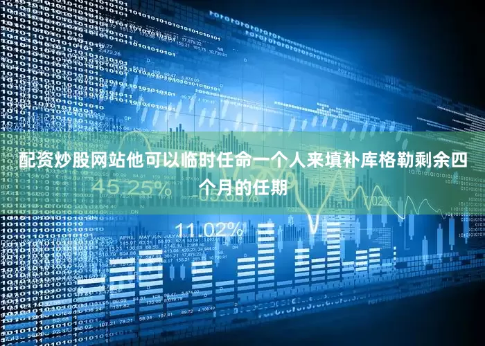 配资炒股网站他可以临时任命一个人来填补库格勒剩余四个月的任期